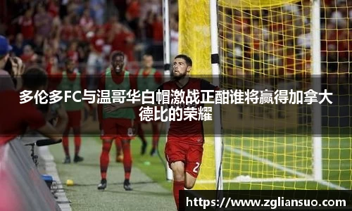 多伦多FC与温哥华白帽激战正酣谁将赢得加拿大德比的荣耀